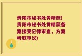 贵阳市秘书处黄精薇(贵阳市秘书处黄精薇备案接受纪律审查，方案听取审议)