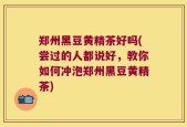 郑州黑豆黄精茶好吗(尝过的人都说好，教你如何冲泡郑州黑豆黄精茶)