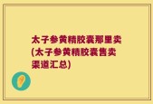 太子参黄精胶囊那里卖(太子参黄精胶囊售卖渠道汇总)