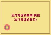 治疗肾虚的黄精(黄精：治疗肾虚的良药)