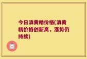 今日滇黄精价格(滇黄精价格创新高，涨势仍持续)