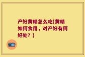 产妇黄精怎么吃(黄精如何食用，对产妇有何好处？)