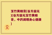 玉竹黄精膏(谷方益元)(谷方益元玉竹黄精膏，中药调理身心健康)