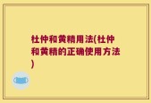 杜仲和黄精用法(杜仲和黄精的正确使用方法)