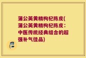 蒲公英黄精枸杞陈皮(蒲公英黄精枸杞陈皮：中医传统经典组合的超强补气佳品)