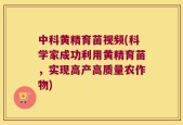 中科黄精育苗视频(科学家成功利用黄精育苗，实现高产高质量农作物)