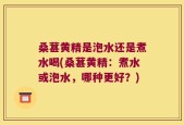 桑葚黄精是泡水还是煮水喝(桑葚黄精：煮水或泡水，哪种更好？)