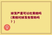 掉发严重可以吃黄精吗(黄精对掉发有帮助吗？)