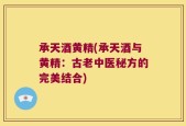承天酒黄精(承天酒与黄精：古老中医秘方的完美结合)