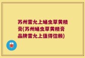 苏州雷允上蛹虫草黄精膏(苏州蛹虫草黄精膏品牌雷允上值得信赖)
