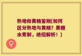 熟地和黄精鉴别(如何区分熟地与黄精？黑糖水煮制，绝招解析！)