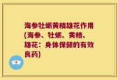 海参牡蛎黄精雄花作用(海参、牡蛎、黄精、雄花：身体保健的有效良药)