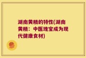 湖南黄精的特性(湖南黄精：中医瑰宝成为现代健康食材)