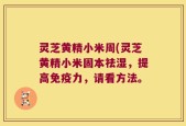 灵芝黄精小米周(灵芝黄精小米固本祛湿，提高免疫力，请看方法。