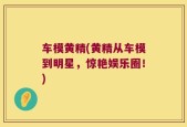 车模黄精(黄精从车模到明星，惊艳娱乐圈！)