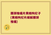 腰颈椎痛片黄精枸杞子(黄精枸杞片缓解腰颈椎痛)