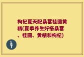 枸杞夏天配桑葚桂圆黄精(夏季养生好搭桑葚、桂圆、黄精和枸杞)