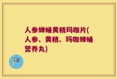 人参蝉蛹黄精玛咖片(人参、黄精、玛咖蝉蛹营养丸)