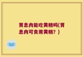 胃息肉能吃黄精吗(胃息肉可食用黄精？)