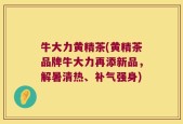 牛大力黄精茶(黄精茶品牌牛大力再添新品，解暑清热、补气强身)