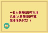 一包人参黄精茶可以泡几遍(人参黄精茶可重复冲泡多少次？)