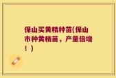 保山买黄精种苗(保山市种黄精苗，产量倍增！)
