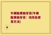 牛磺酸黄精牙膏(牛磺酸黄精牙膏：功效及使用方法)