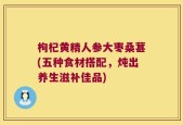 枸杞黄精人参大枣桑葚(五种食材搭配，炖出养生滋补佳品)