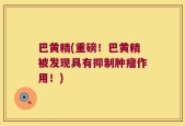 巴黄精(重磅！巴黄精被发现具有抑制肿瘤作用！)