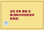 当归 甘草 黄精 天麻(四味中药材的功效及用途)