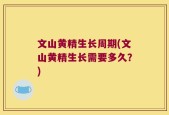 文山黄精生长周期(文山黄精生长需要多久？)