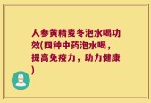 人参黄精麦冬泡水喝功效(四种中药泡水喝，提高免疫力，助力健康)
