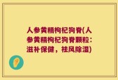 人参黄精枸杞狗脊(人参黄精枸杞狗脊颗粒：滋补保健，祛风除湿)