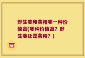 野生姜和黄精哪一种价值高(哪种价值高？野生姜还是黄精？)
