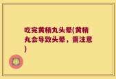 吃完黄精丸头晕(黄精丸会导致头晕，需注意)