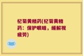 杞菊黄精药(杞菊黄精药：保护眼睛，缓解视疲劳)