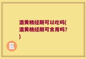 酒黄精经期可以吃吗(酒黄精经期可食用吗？)