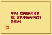 中药冫雄黄精(荫雄黄精：古代中医药中的珍贵组合)