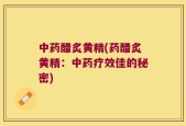中药醋炙黄精(药醋炙黄精：中药疗效佳的秘密)