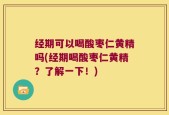 经期可以喝酸枣仁黄精吗(经期喝酸枣仁黄精？了解一下！)