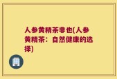人参黄精茶非也(人参黄精茶：自然健康的选择)