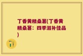 丁香黄精桑葚(丁香黄精桑葚：四季滋补佳品)