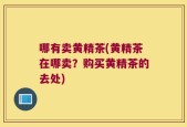 哪有卖黄精茶(黄精茶在哪卖？购买黄精茶的去处)