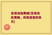 玉液汤加黄精(玉液汤佐黄精，风寒感冒的良方)