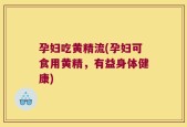 孕妇吃黄精流(孕妇可食用黄精，有益身体健康)