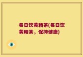 每日饮黄精茶(每日饮黄精茶，保持健康)
