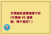 竹黄精和酒黄精哪个好(竹黄精 VS 酒黄精：哪个更好？)