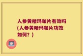 人参黄精玛咖片有效吗(人参黄精玛咖片功效如何？)