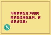 玛咖黄精配比(玛咖黄精的最佳搭配比例，解锁更好效果)