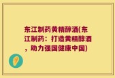 东江制药黄精醇酒(东江制药：打造黄精醇酒，助力强国健康中国)